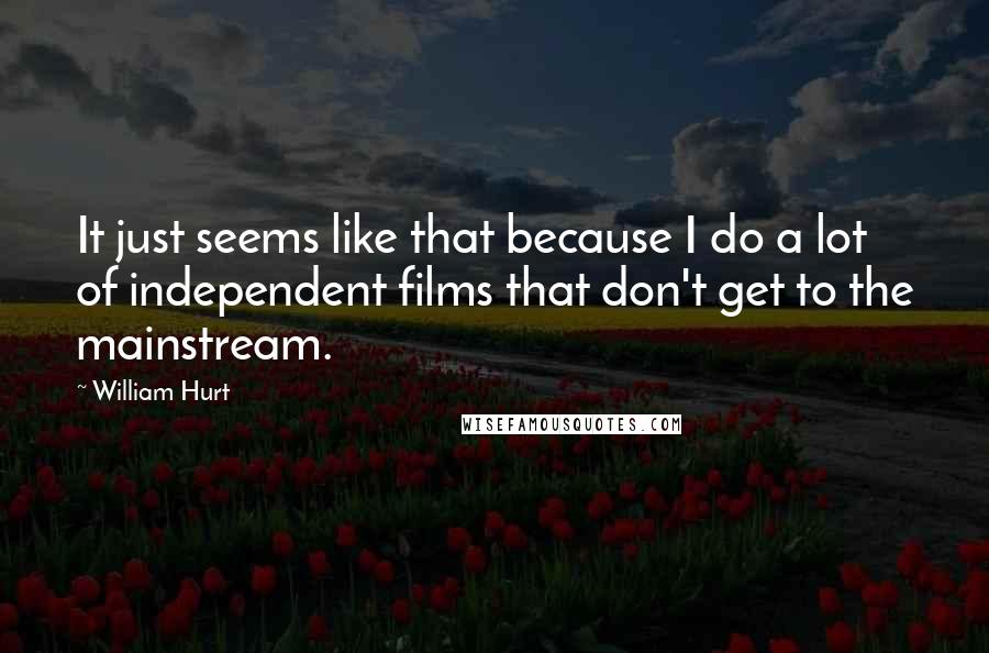 William Hurt Quotes: It just seems like that because I do a lot of independent films that don't get to the mainstream.