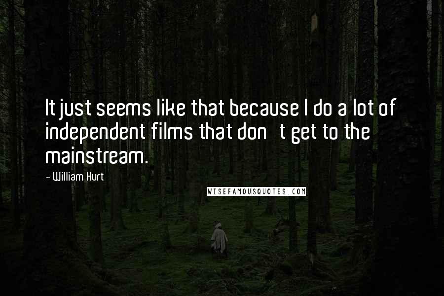 William Hurt Quotes: It just seems like that because I do a lot of independent films that don't get to the mainstream.
