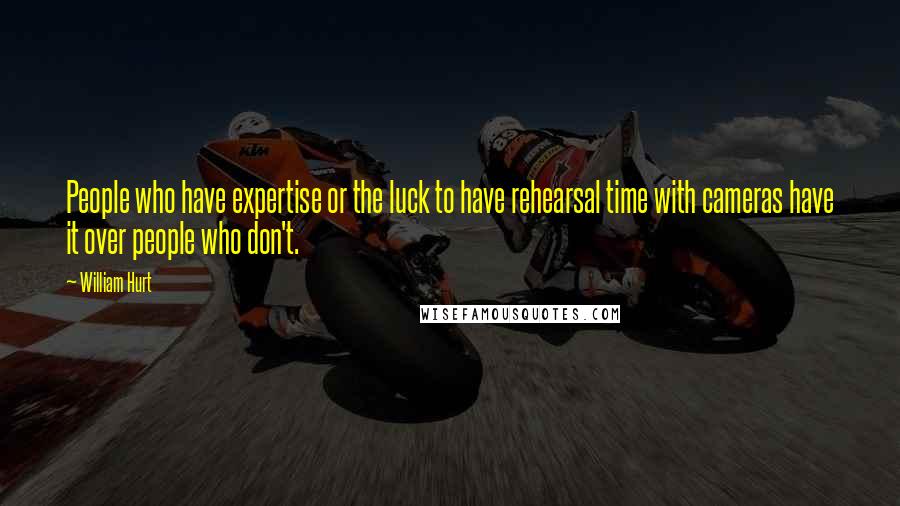 William Hurt Quotes: People who have expertise or the luck to have rehearsal time with cameras have it over people who don't.
