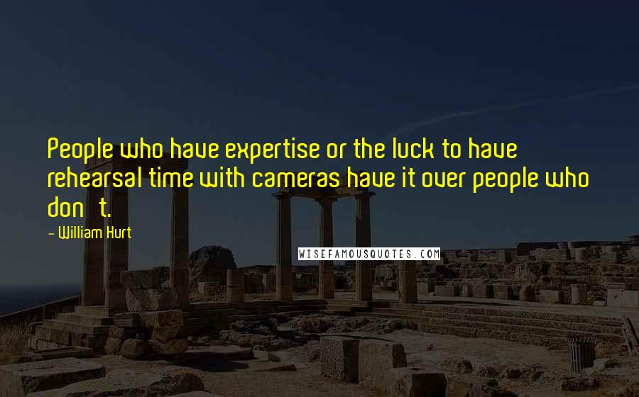 William Hurt Quotes: People who have expertise or the luck to have rehearsal time with cameras have it over people who don't.