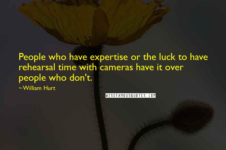 William Hurt Quotes: People who have expertise or the luck to have rehearsal time with cameras have it over people who don't.