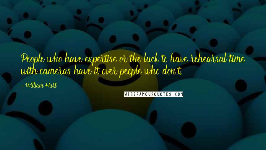 William Hurt Quotes: People who have expertise or the luck to have rehearsal time with cameras have it over people who don't.