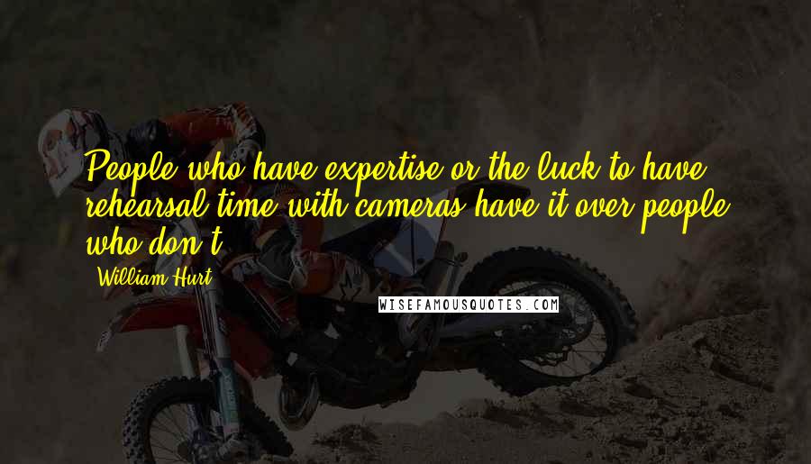 William Hurt Quotes: People who have expertise or the luck to have rehearsal time with cameras have it over people who don't.