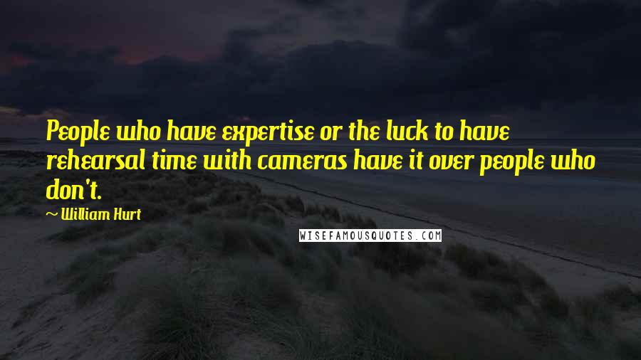 William Hurt Quotes: People who have expertise or the luck to have rehearsal time with cameras have it over people who don't.
