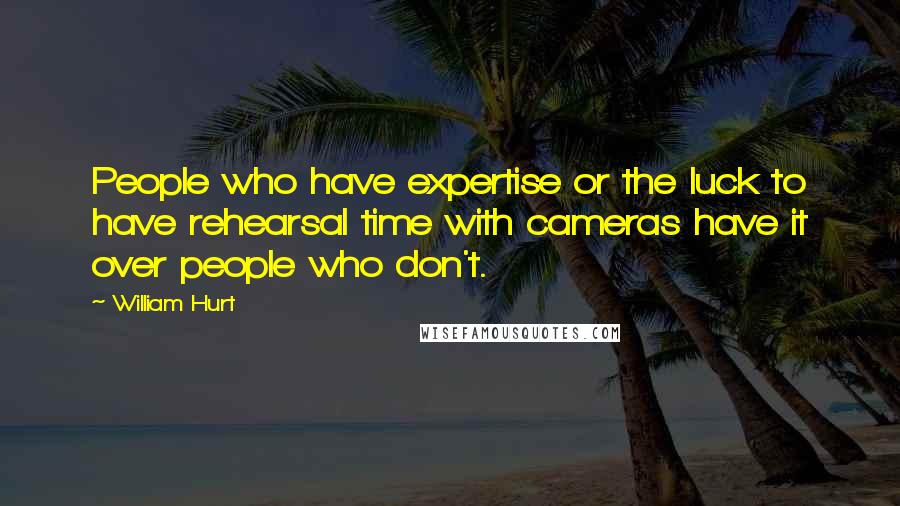 William Hurt Quotes: People who have expertise or the luck to have rehearsal time with cameras have it over people who don't.