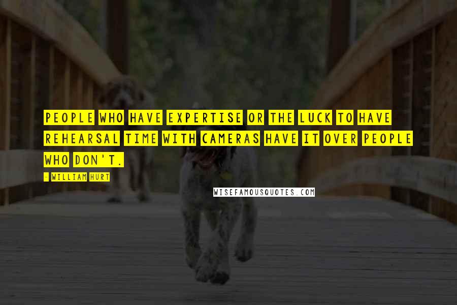 William Hurt Quotes: People who have expertise or the luck to have rehearsal time with cameras have it over people who don't.
