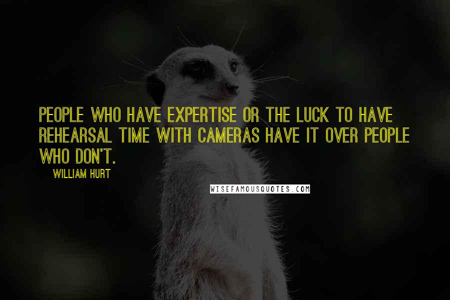 William Hurt Quotes: People who have expertise or the luck to have rehearsal time with cameras have it over people who don't.