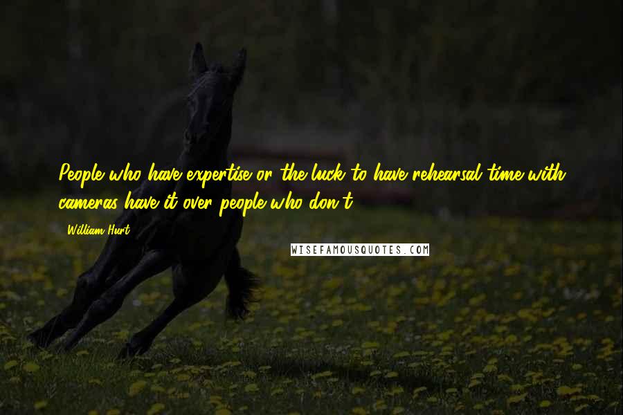 William Hurt Quotes: People who have expertise or the luck to have rehearsal time with cameras have it over people who don't.