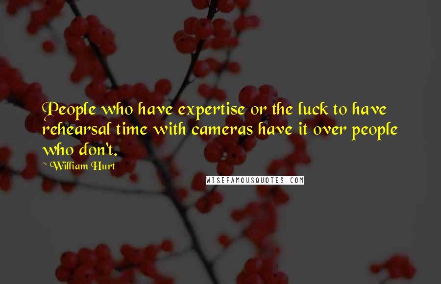 William Hurt Quotes: People who have expertise or the luck to have rehearsal time with cameras have it over people who don't.