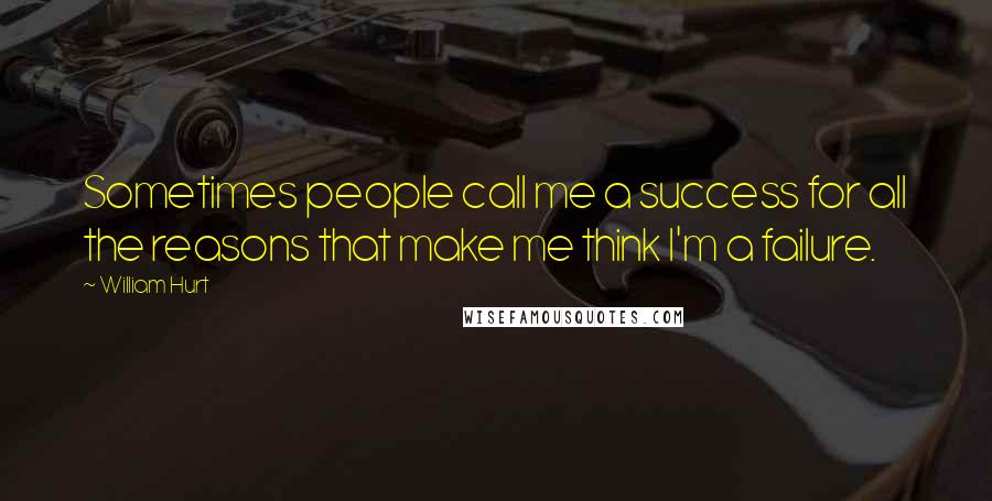 William Hurt Quotes: Sometimes people call me a success for all the reasons that make me think I'm a failure.
