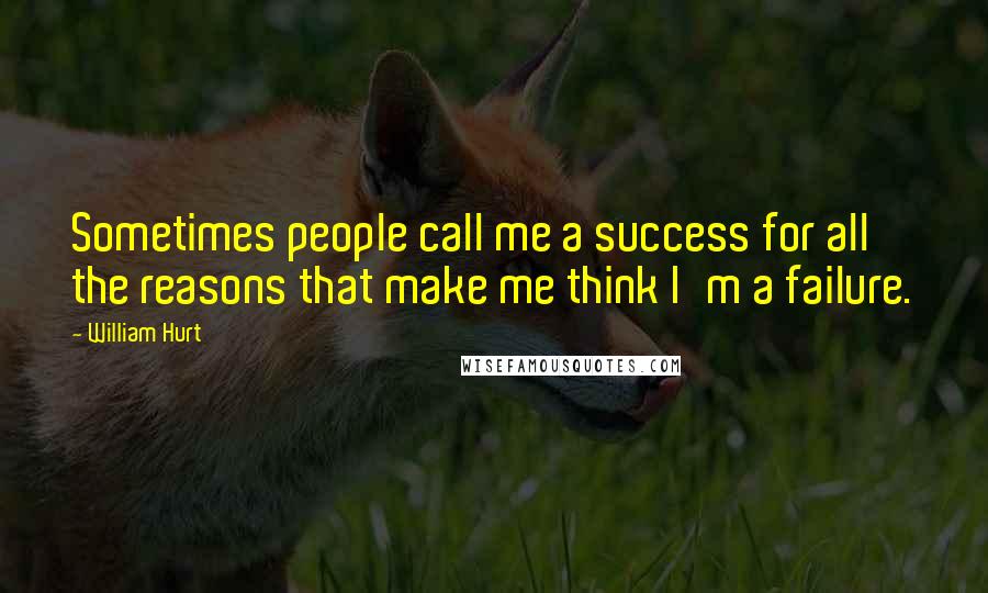 William Hurt Quotes: Sometimes people call me a success for all the reasons that make me think I'm a failure.