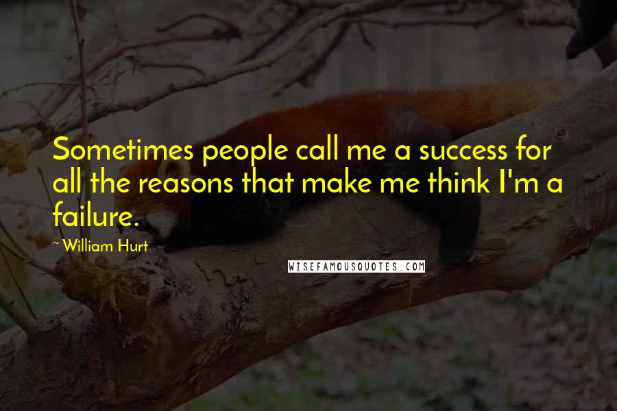 William Hurt Quotes: Sometimes people call me a success for all the reasons that make me think I'm a failure.