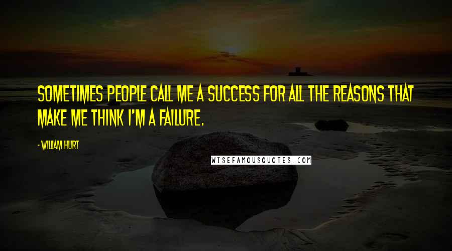 William Hurt Quotes: Sometimes people call me a success for all the reasons that make me think I'm a failure.