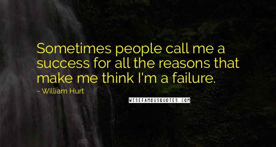 William Hurt Quotes: Sometimes people call me a success for all the reasons that make me think I'm a failure.