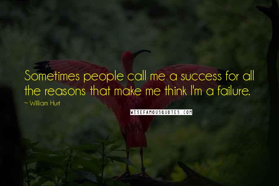 William Hurt Quotes: Sometimes people call me a success for all the reasons that make me think I'm a failure.