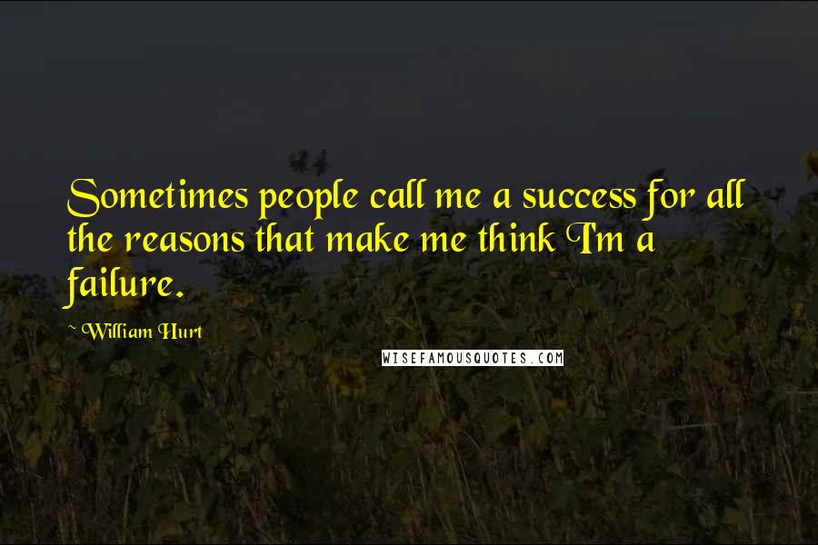 William Hurt Quotes: Sometimes people call me a success for all the reasons that make me think I'm a failure.