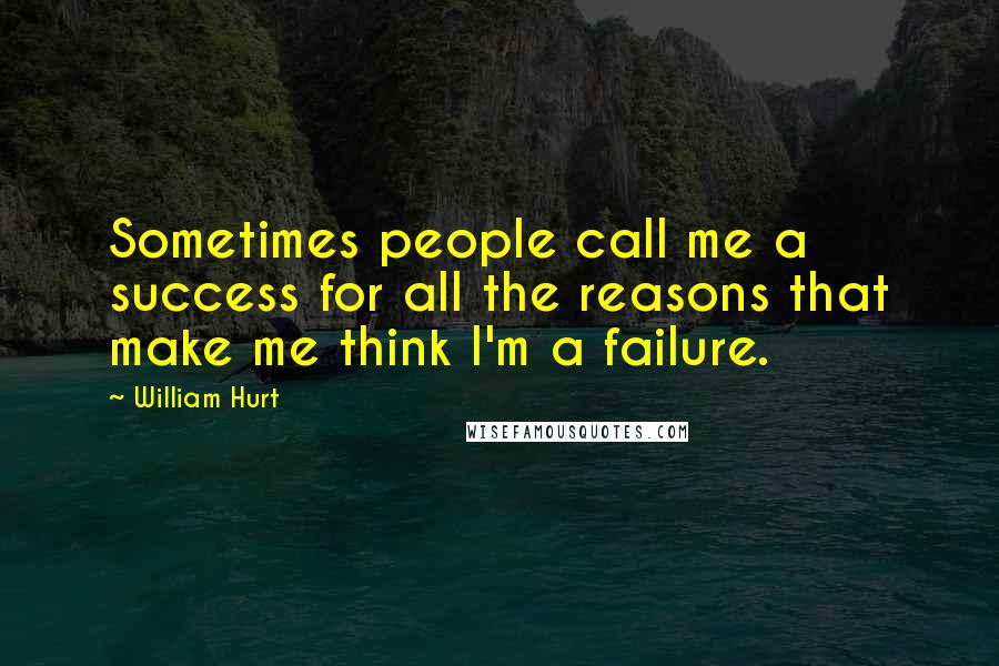 William Hurt Quotes: Sometimes people call me a success for all the reasons that make me think I'm a failure.