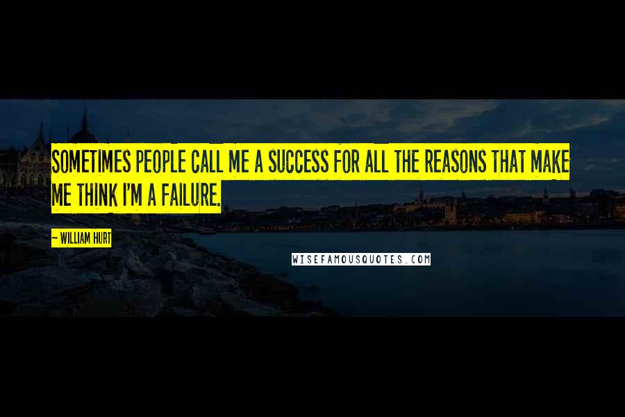 William Hurt Quotes: Sometimes people call me a success for all the reasons that make me think I'm a failure.
