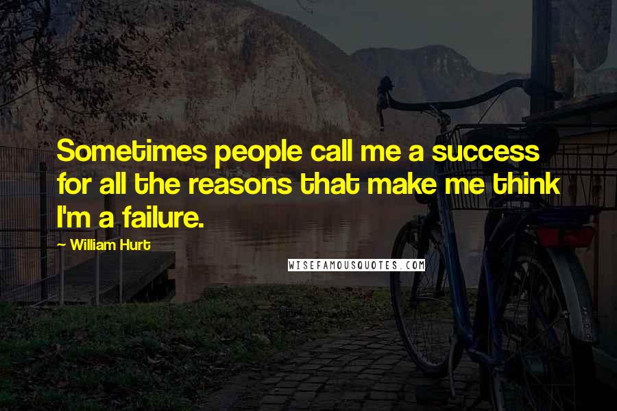 William Hurt Quotes: Sometimes people call me a success for all the reasons that make me think I'm a failure.