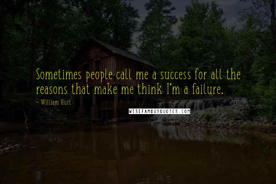William Hurt Quotes: Sometimes people call me a success for all the reasons that make me think I'm a failure.