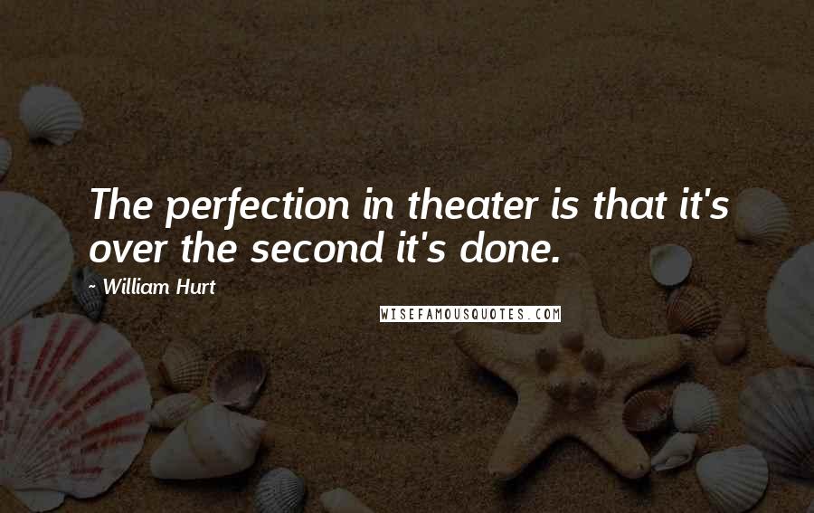 William Hurt Quotes: The perfection in theater is that it's over the second it's done.