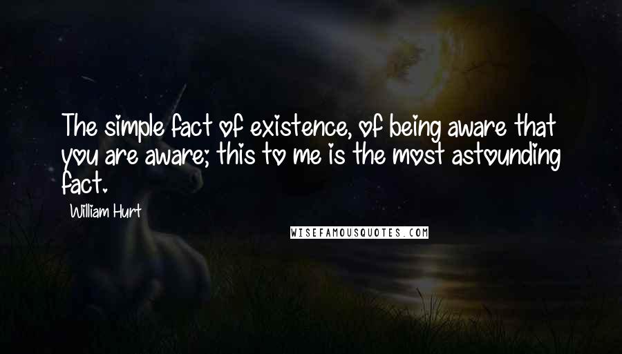 William Hurt Quotes: The simple fact of existence, of being aware that you are aware; this to me is the most astounding fact.