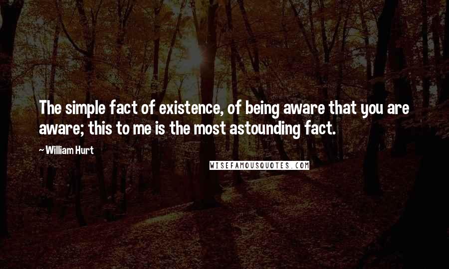 William Hurt Quotes: The simple fact of existence, of being aware that you are aware; this to me is the most astounding fact.