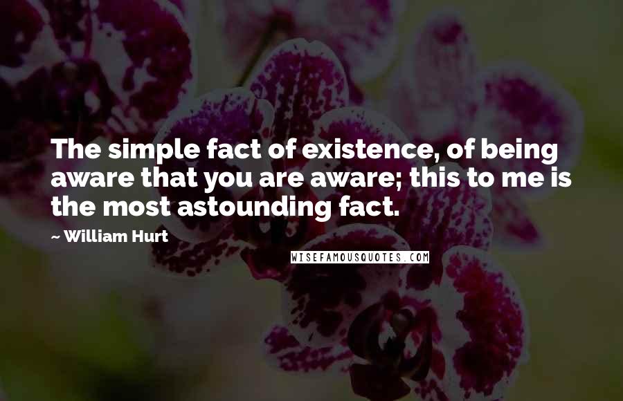 William Hurt Quotes: The simple fact of existence, of being aware that you are aware; this to me is the most astounding fact.