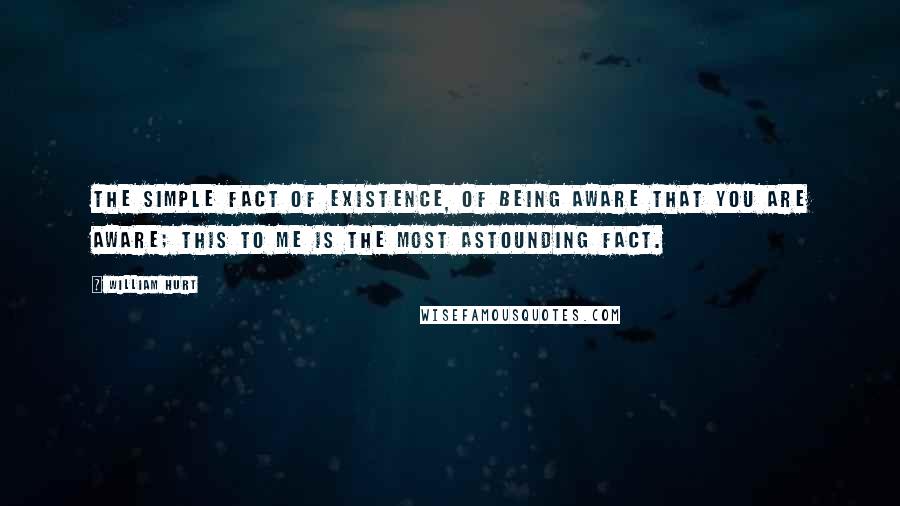 William Hurt Quotes: The simple fact of existence, of being aware that you are aware; this to me is the most astounding fact.