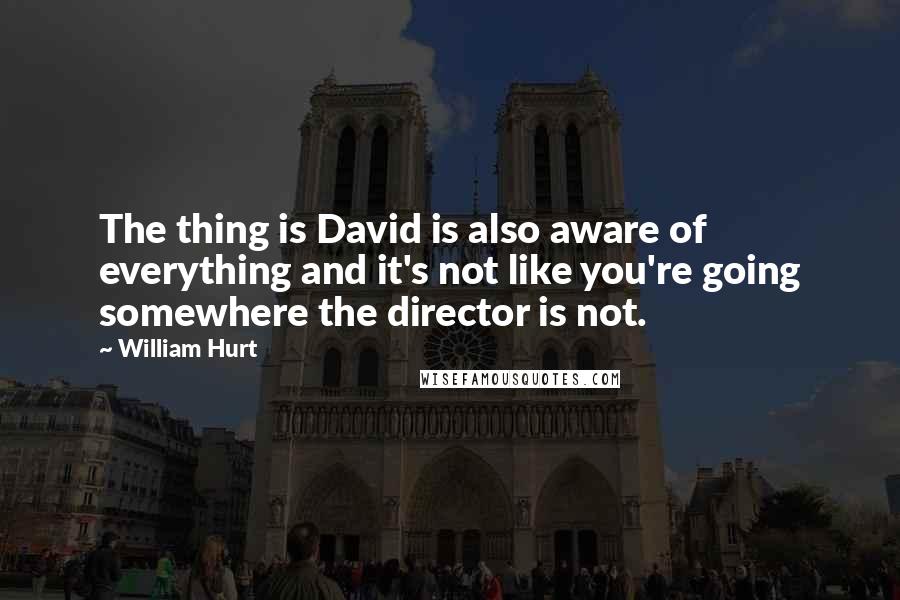 William Hurt Quotes: The thing is David is also aware of everything and it's not like you're going somewhere the director is not.