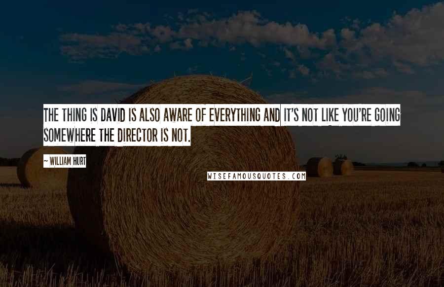 William Hurt Quotes: The thing is David is also aware of everything and it's not like you're going somewhere the director is not.