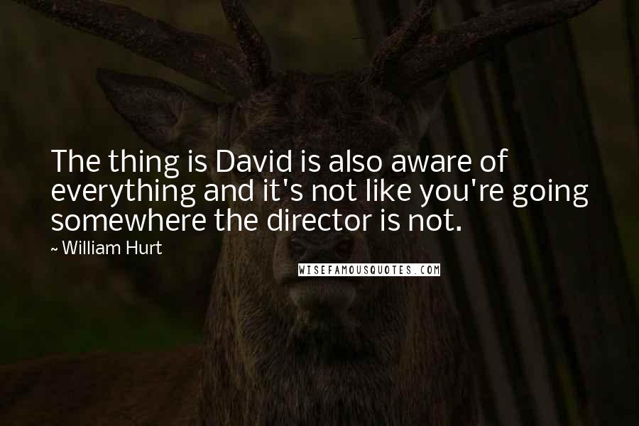 William Hurt Quotes: The thing is David is also aware of everything and it's not like you're going somewhere the director is not.