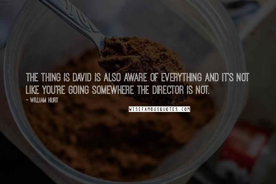 William Hurt Quotes: The thing is David is also aware of everything and it's not like you're going somewhere the director is not.