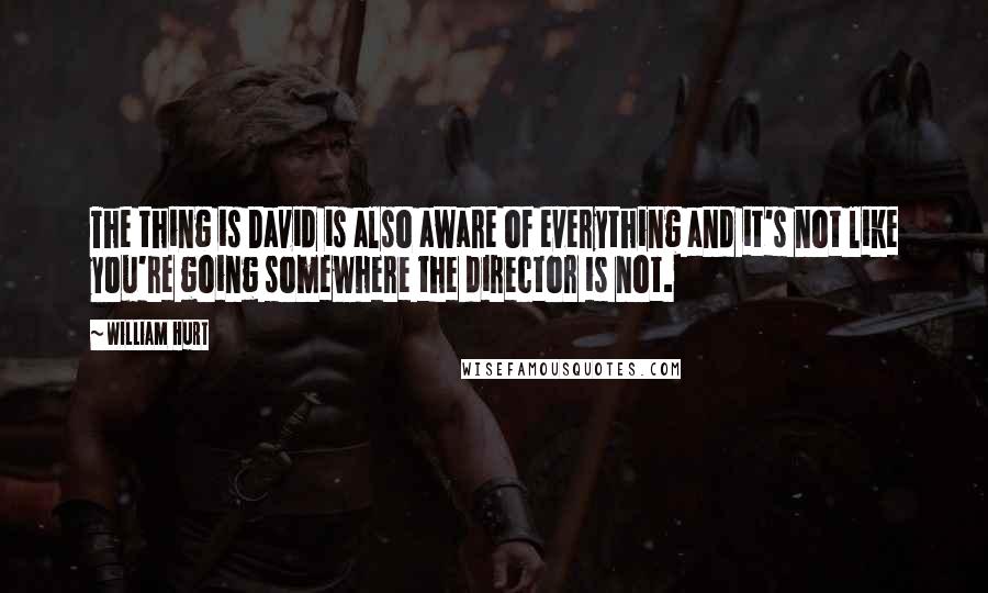 William Hurt Quotes: The thing is David is also aware of everything and it's not like you're going somewhere the director is not.
