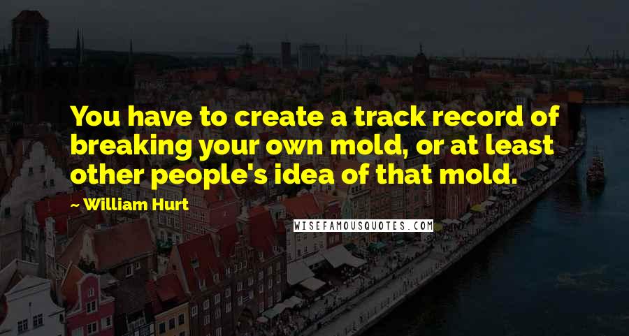 William Hurt Quotes: You have to create a track record of breaking your own mold, or at least other people's idea of that mold.