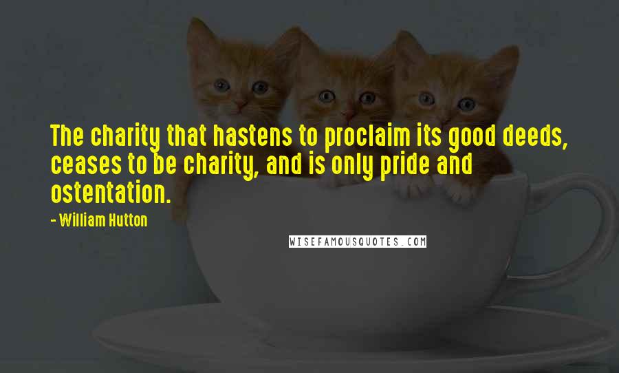 William Hutton Quotes: The charity that hastens to proclaim its good deeds, ceases to be charity, and is only pride and ostentation.