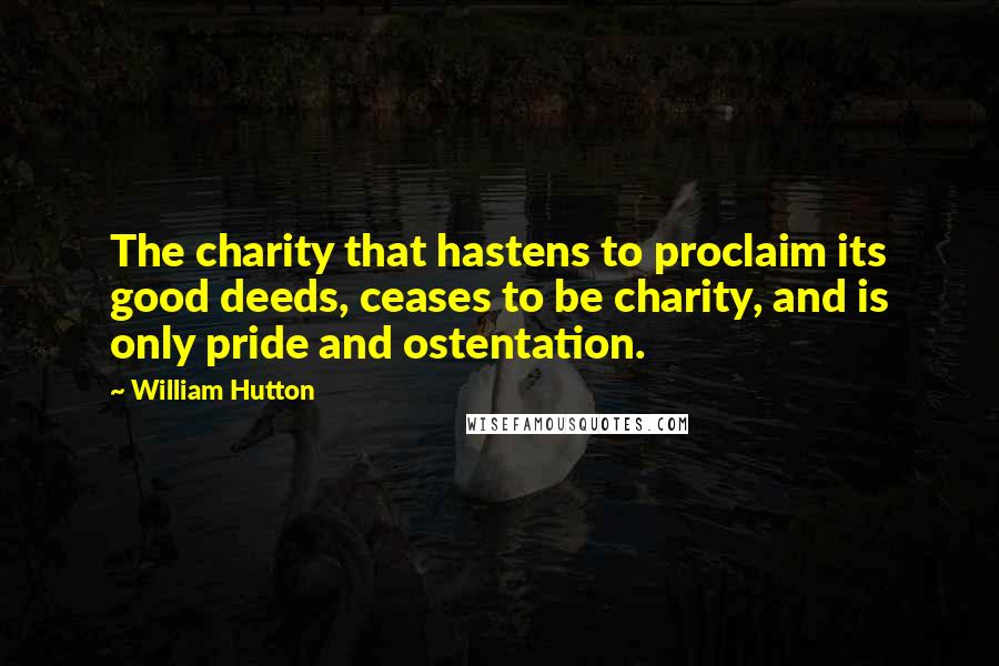 William Hutton Quotes: The charity that hastens to proclaim its good deeds, ceases to be charity, and is only pride and ostentation.