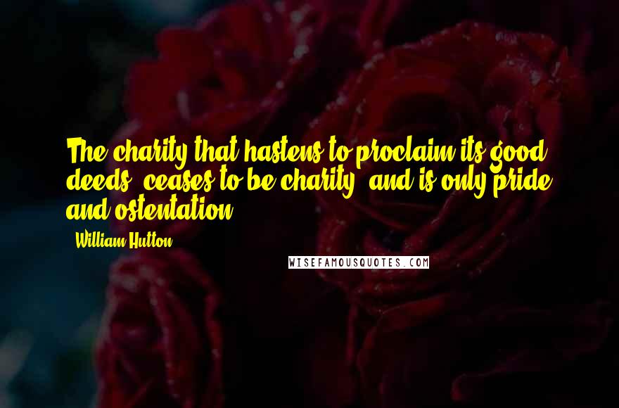 William Hutton Quotes: The charity that hastens to proclaim its good deeds, ceases to be charity, and is only pride and ostentation.