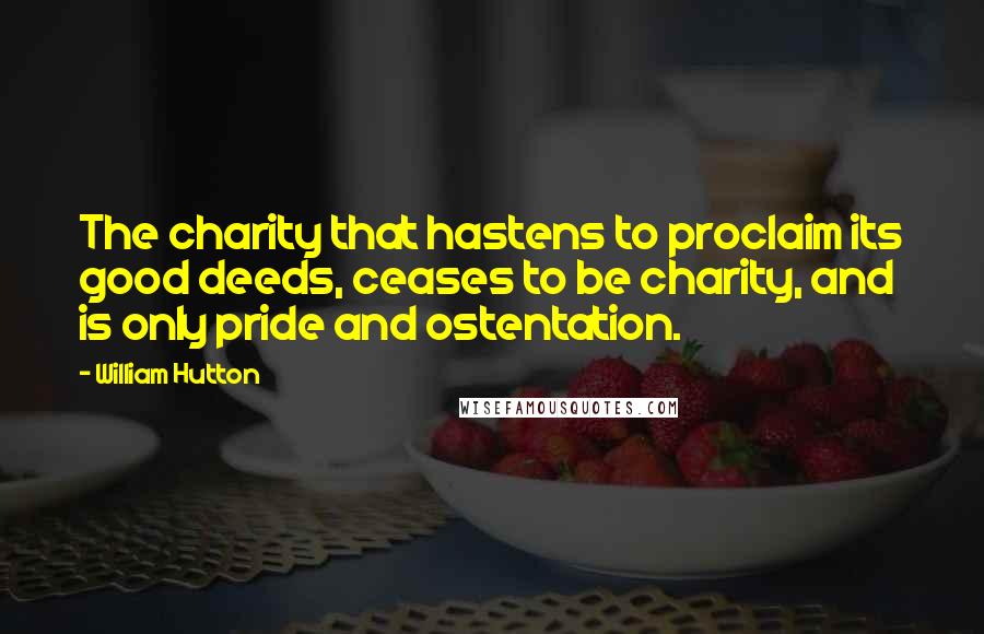 William Hutton Quotes: The charity that hastens to proclaim its good deeds, ceases to be charity, and is only pride and ostentation.