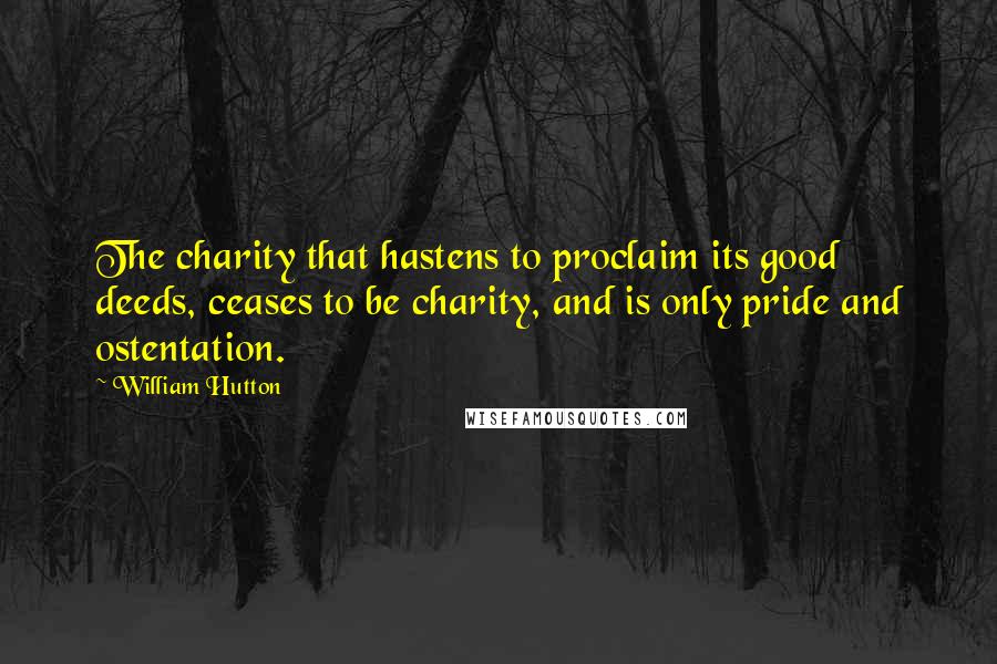 William Hutton Quotes: The charity that hastens to proclaim its good deeds, ceases to be charity, and is only pride and ostentation.