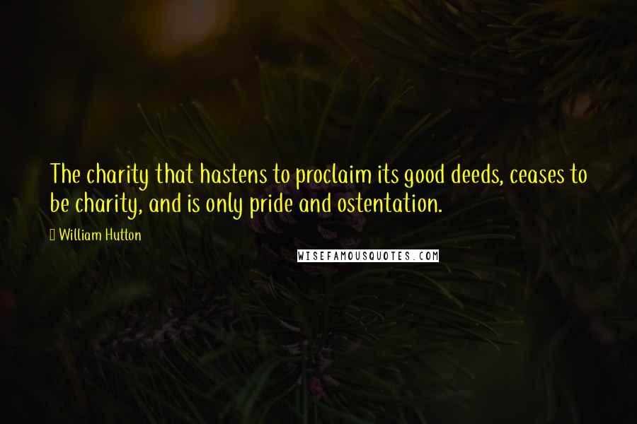 William Hutton Quotes: The charity that hastens to proclaim its good deeds, ceases to be charity, and is only pride and ostentation.