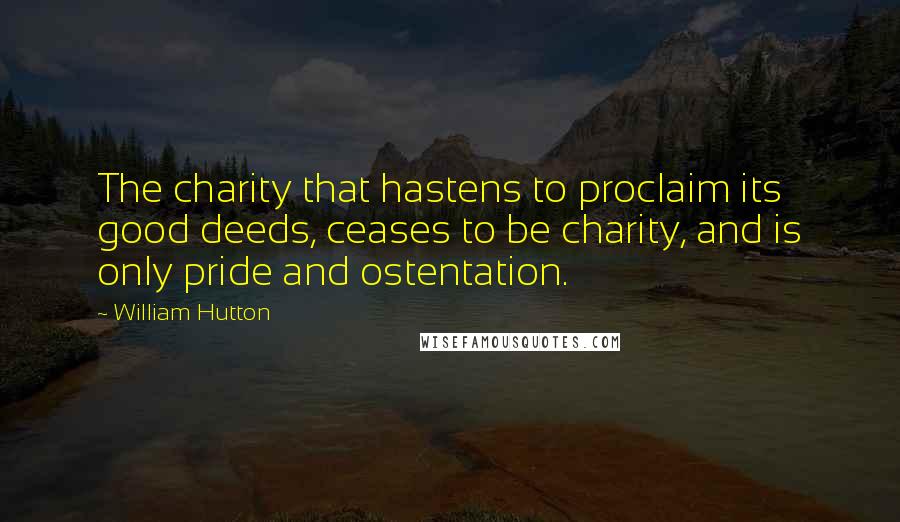 William Hutton Quotes: The charity that hastens to proclaim its good deeds, ceases to be charity, and is only pride and ostentation.