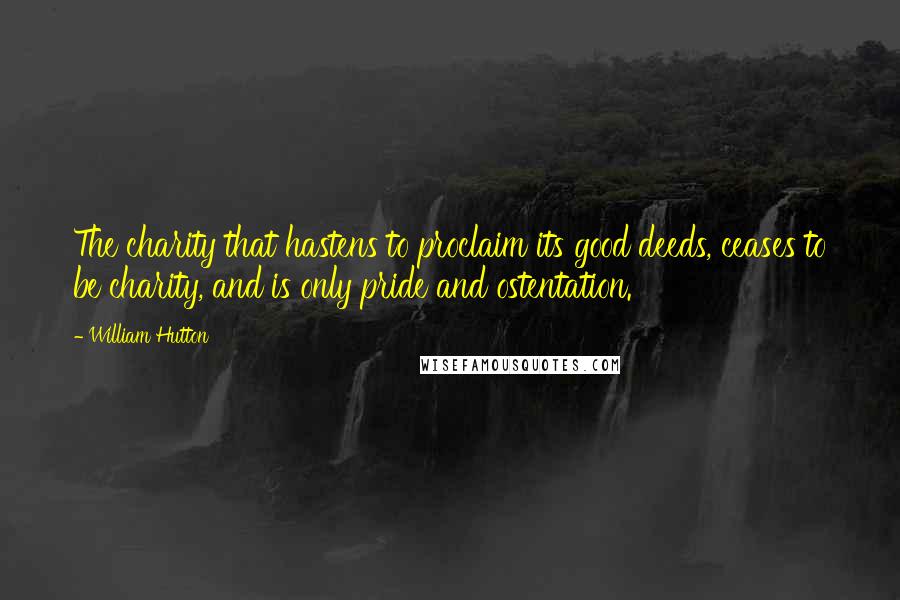 William Hutton Quotes: The charity that hastens to proclaim its good deeds, ceases to be charity, and is only pride and ostentation.