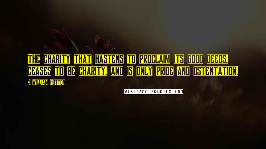 William Hutton Quotes: The charity that hastens to proclaim its good deeds, ceases to be charity, and is only pride and ostentation.