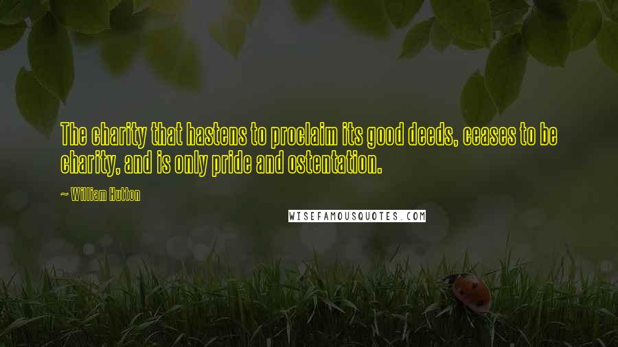 William Hutton Quotes: The charity that hastens to proclaim its good deeds, ceases to be charity, and is only pride and ostentation.