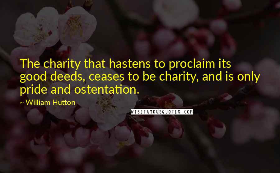 William Hutton Quotes: The charity that hastens to proclaim its good deeds, ceases to be charity, and is only pride and ostentation.