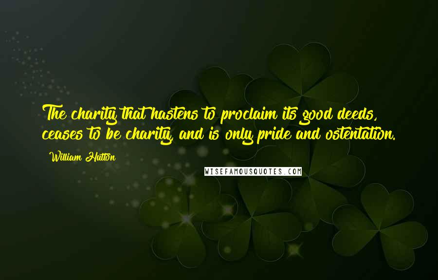 William Hutton Quotes: The charity that hastens to proclaim its good deeds, ceases to be charity, and is only pride and ostentation.