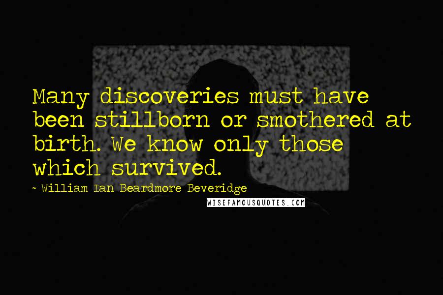 William Ian Beardmore Beveridge Quotes: Many discoveries must have been stillborn or smothered at birth. We know only those which survived.