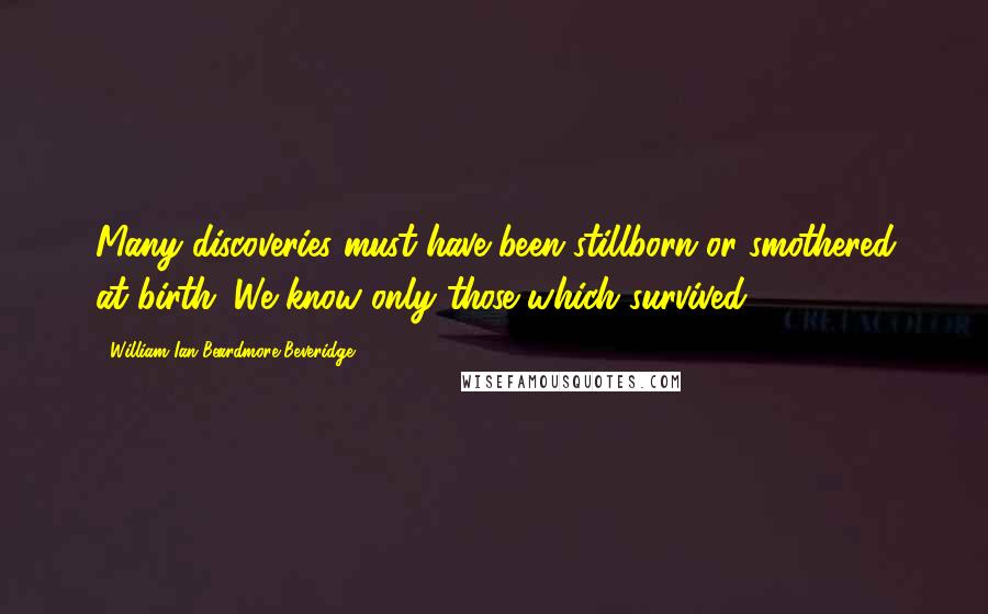 William Ian Beardmore Beveridge Quotes: Many discoveries must have been stillborn or smothered at birth. We know only those which survived.