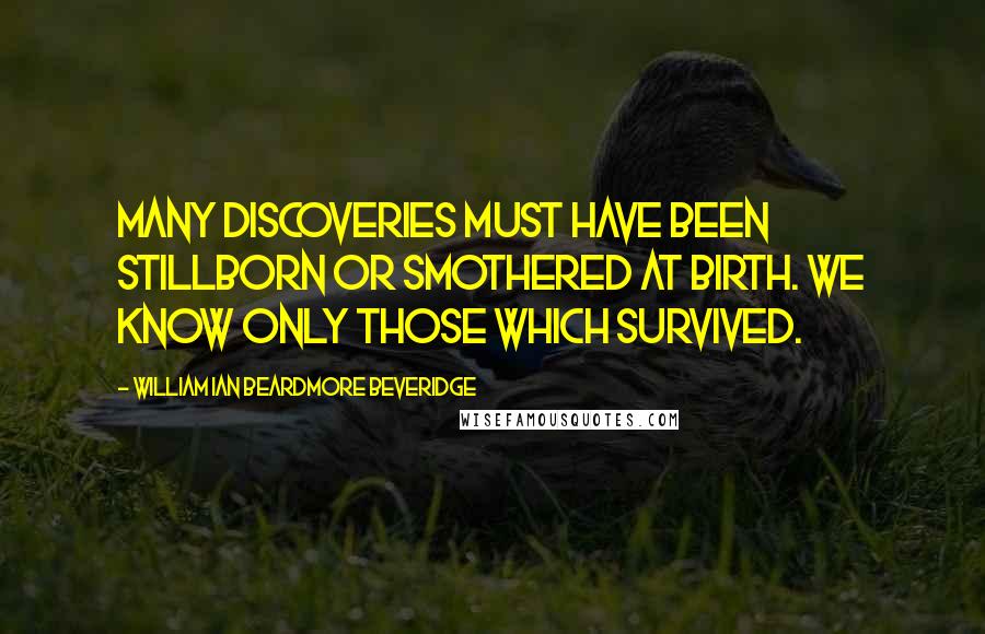 William Ian Beardmore Beveridge Quotes: Many discoveries must have been stillborn or smothered at birth. We know only those which survived.